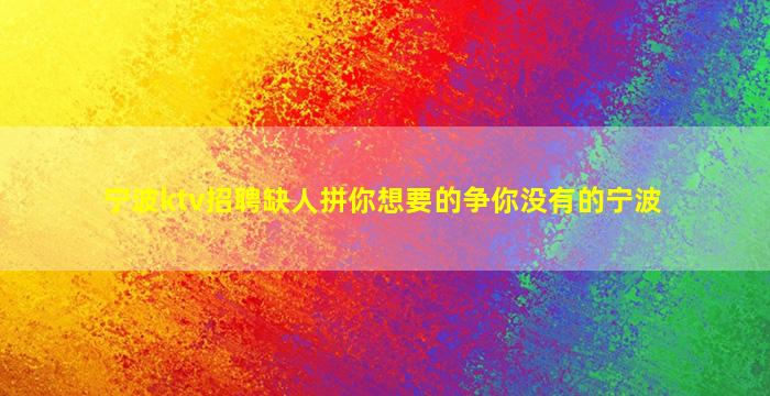 宁波ktv招聘缺人拼你想要的争你没有的宁波